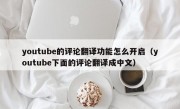 youtube的评论翻译功能怎么开启（youtube下面的评论翻译成中文）