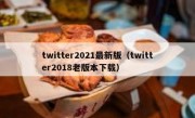 twitter2021最新版（twitter2018老版本下载）