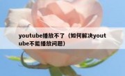 youtube播放不了（如何解决youtube不能播放问题）