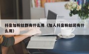 抖音加粉丝群有什么用（加人抖音粉丝团有什么用）
