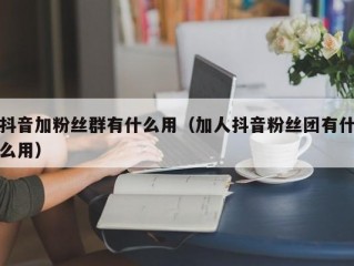 抖音加粉丝群有什么用（加人抖音粉丝团有什么用）