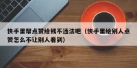 快手里帮点赞给钱不违法吧（快手里给别人点赞怎么不让别人看到）