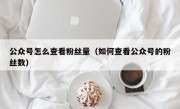 公众号怎么查看粉丝量（如何查看公众号的粉丝数）
