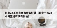 抖音24小时直播有什么好处（抖音一天24小时直播有没有影响）