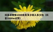抖音点赞有1000会有多少收入多少钱（抖音1000w点赞）