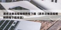 派币注册流程视频教程下载（派币注册流程视频教程下载安装）