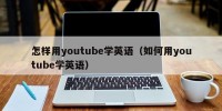 怎样用youtube学英语（如何用youtube学英语）