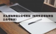 怎么增加微信公众号粉丝（如何快速增加微信公众号粉丝）