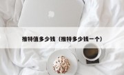 推特值多少钱（推特多少钱一个）