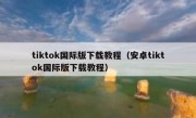 tiktok国际版下载教程（安卓tiktok国际版下载教程）