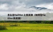 怎么在twitter上找资源（如何在twitter找资源）