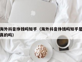 海外抖音挣钱吗知乎（海外抖音挣钱吗知乎是真的吗）