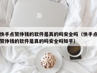 快手点赞挣钱的软件是真的吗安全吗（快手点赞挣钱的软件是真的吗安全吗知乎）
