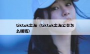 tiktok出海（tiktok出海公会怎么赚钱）