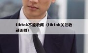 tiktok不能收藏（tiktok关注收藏无效）
