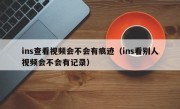 ins查看视频会不会有痕迹（ins看别人视频会不会有记录）