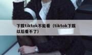 下载tiktok不能看（tiktok下载以后看不了）