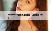 twitter用什么加速器（加速器ins）