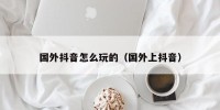 国外抖音怎么玩的（国外上抖音）
