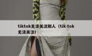tiktok无法关注别人（tik tok无法关注）