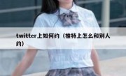 twitter上如何约（推特上怎么和别人约）