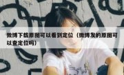 微博下载原图可以看到定位（微博发的原图可以查定位吗）