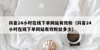 抖音24小时在线下单网站有效粉（抖音24小时在线下单网站有效粉丝多少）