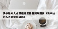 快手给别人点赞在哪里能看到呢图片（快手给别人点赞能隐藏吗）
