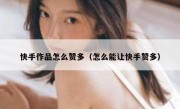 快手作品怎么赞多（怎么能让快手赞多）