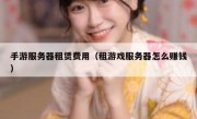 手游服务器租赁费用（租游戏服务器怎么赚钱）