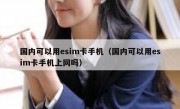 国内可以用esim卡手机（国内可以用esim卡手机上网吗）
