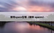 推特space在哪（推特 spaces）