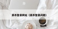 派币登录网址（派币登录问题）