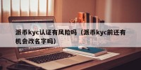 派币kyc认证有风险吗（派币kyc前还有机会改名字吗）