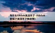 为什么tiktok关注不了（tiktok登陆了关注不了和点赞）