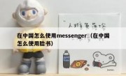 在中国怎么使用messenger（在中国怎么使用脸书）