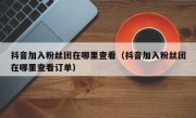 抖音加入粉丝团在哪里查看（抖音加入粉丝团在哪里查看订单）