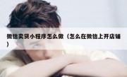 微信卖货小程序怎么做（怎么在微信上开店铺）