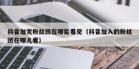 抖音加完粉丝团在哪能看见（抖音加入的粉丝团在哪儿看）