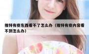 推特有些东西看不了怎么办（推特有些内容看不到怎么办）