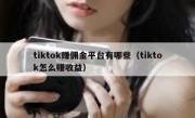 tiktok赚佣金平台有哪些（tiktok怎么赚收益）