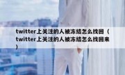 twitter上关注的人被冻结怎么找回（twitter上关注的人被冻结怎么找回来）