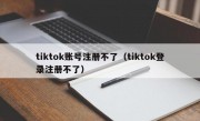 tiktok账号注册不了（tiktok登录注册不了）