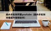 国内手机如何看youtube（国内手机如何看国外视频软件）