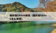 国际版tiktok赚钱（国际版tiktok怎么提现）