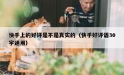 快手上的好评是不是真实的（快手好评语30字通用）