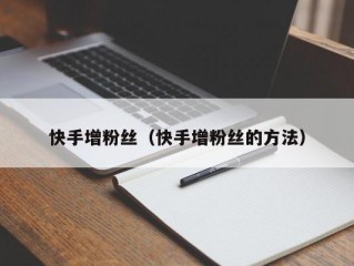 快手增粉丝（快手增粉丝的方法）