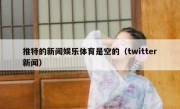 推特的新闻娱乐体育是空的（twitter新闻）