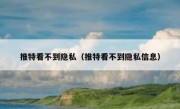 推特看不到隐私（推特看不到隐私信息）