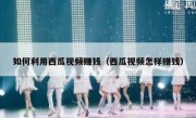 如何利用西瓜视频赚钱（西瓜视频怎样赚钱）